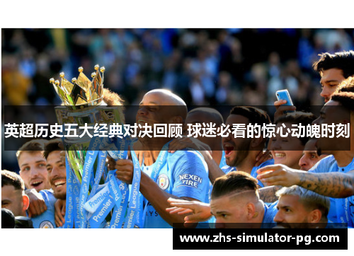 英超历史五大经典对决回顾 球迷必看的惊心动魄时刻 英超历史五大经典对决回顾 球迷必看的惊心动魄时刻