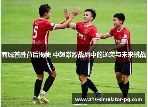 蓉城首胜背后揭秘 中超激烈战局中的逆袭与未来挑战