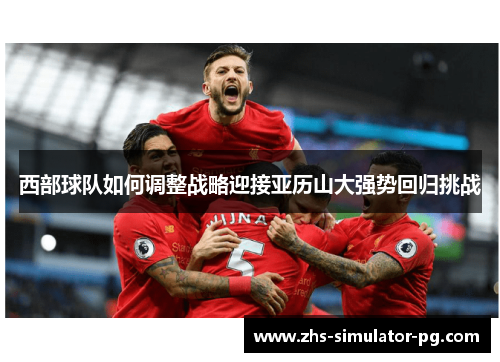 西部球队如何调整战略迎接亚历山大强势回归挑战
