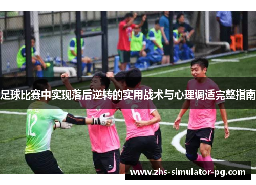 足球比赛中实现落后逆转的实用战术与心理调适完整指南 足球比赛中实现落后逆转的实用战术与心理调适完整指南