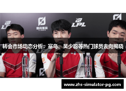 转会市场动态分析:塞鸟、吴少聪等热门球员去向揭晓 转会市场动态分析:塞鸟、吴少聪等热门球员去向揭晓