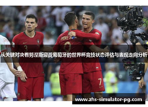 从关键对决看努涅斯迎战葡萄牙的世界杯竞技状态评估与表现走向分析 从关键对决看努涅斯迎战葡萄牙的世界杯竞技状态评估与表现走向分析