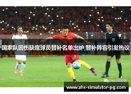 国家队因伤缺席球员替补名单出炉 替补阵容引发热议 国家队因伤缺席球员替补名单出炉 替补阵容引发热议