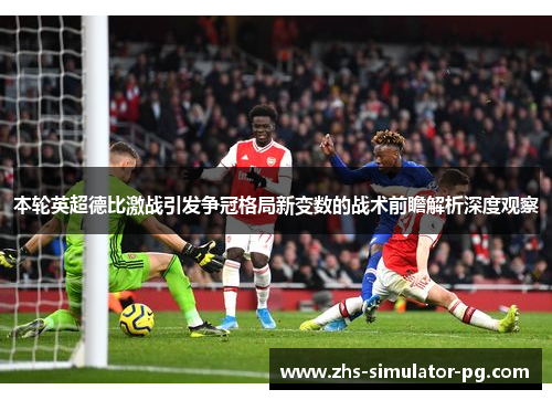 本轮英超德比激战引发争冠格局新变数的战术前瞻解析深度观察 本轮英超德比激战引发争冠格局新变数的战术前瞻解析深度观察
