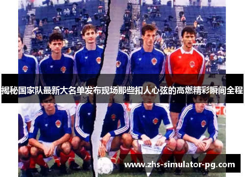 揭秘国家队最新大名单发布现场那些扣人心弦的高燃精彩瞬间全程 揭秘国家队最新大名单发布现场那些扣人心弦的高燃精彩瞬间全程
