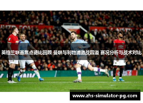 英格兰联赛焦点德比回顾 曼联与利物浦激战四溢 赛况分析与战术对比 英格兰联赛焦点德比回顾 曼联与利物浦激战四溢 赛况分析与战术对比