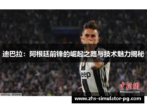 迪巴拉：阿根廷前锋的崛起之路与技术魅力揭秘