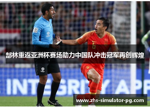 郜林重返亚洲杯赛场助力中国队冲击冠军再创辉煌