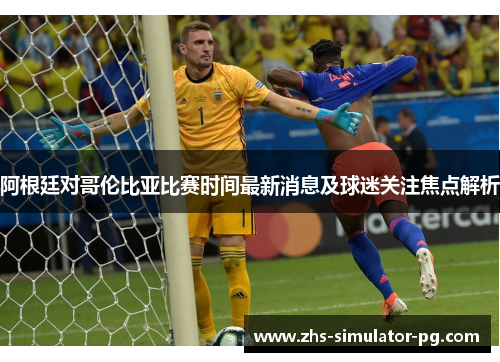 阿根廷对哥伦比亚比赛时间最新消息及球迷关注焦点解析