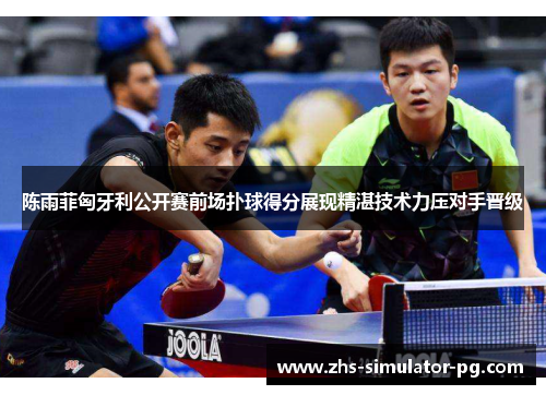 陈雨菲匈牙利公开赛前场扑球得分展现精湛技术力压对手晋级