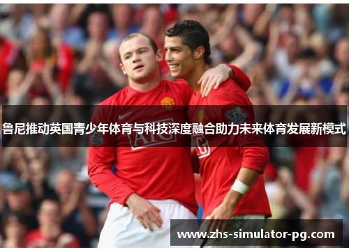 鲁尼推动英国青少年体育与科技深度融合助力未来体育发展新模式