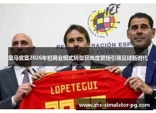 皇马官宣2026年初商业模式转型获高度赞扬引领足球新时代 皇马官宣2026年初商业模式转型获高度赞扬引领足球新时代