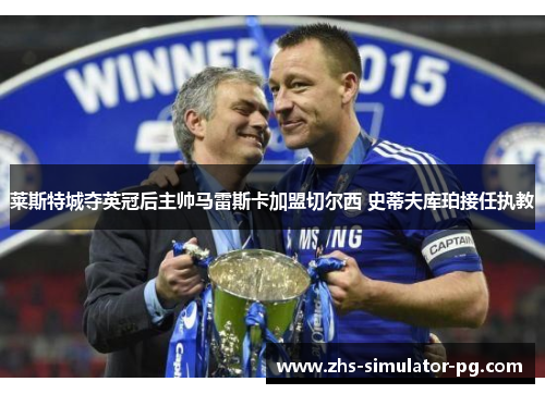莱斯特城夺英冠后主帅马雷斯卡加盟切尔西 史蒂夫库珀接任执教 莱斯特城夺英冠后主帅马雷斯卡加盟切尔西 史蒂夫库珀接任执教