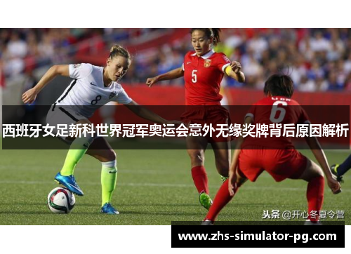 西班牙女足新科世界冠军奥运会意外无缘奖牌背后原因解析 西班牙女足新科世界冠军奥运会意外无缘奖牌背后原因解析