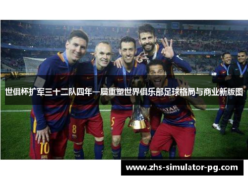世俱杯扩军三十二队四年一届重塑世界俱乐部足球格局与商业新版图