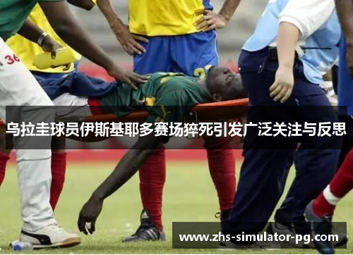 乌拉圭球员伊斯基耶多赛场猝死引发广泛关注与反思 乌拉圭球员伊斯基耶多赛场猝死引发广泛关注与反思