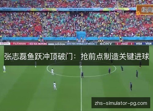 张志磊鱼跃冲顶破门：抢前点制造关键进球